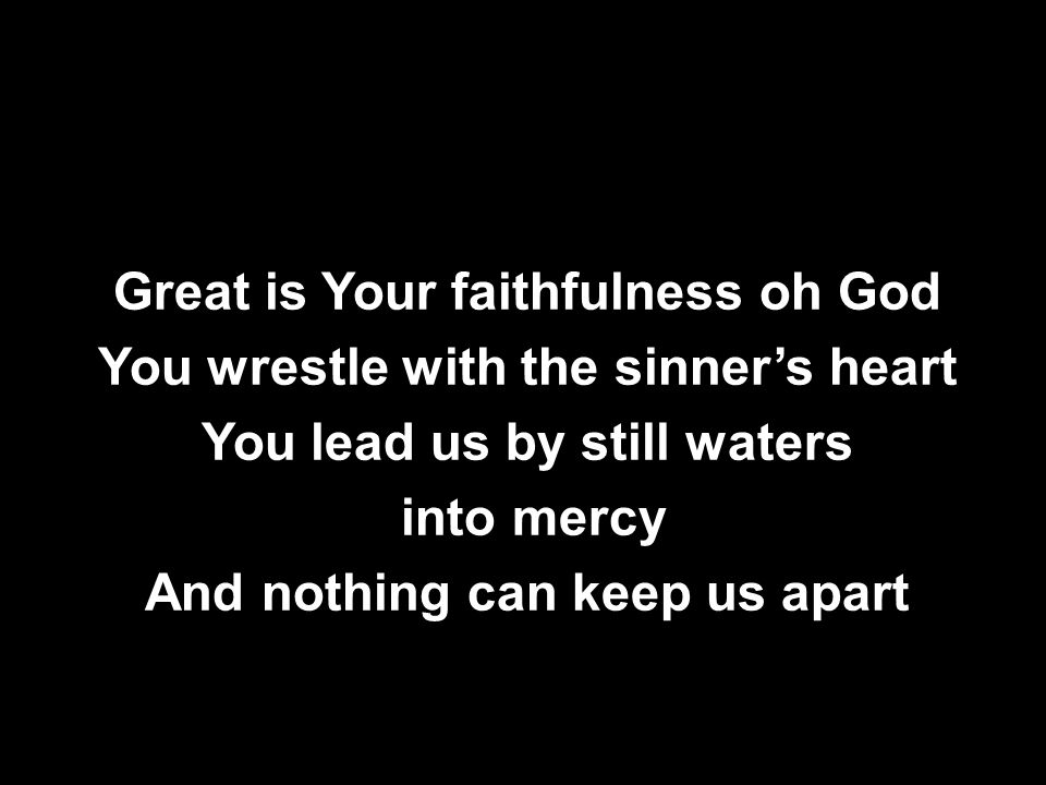 Great is Your faithfulness oh God You wrestle with the sinner’s heart You lead us by still waters into mercy And nothing can keep us apart Great is Your faithfulness oh God You wrestle with the sinner’s heart You lead us by still waters into mercy And nothing can keep us apart
