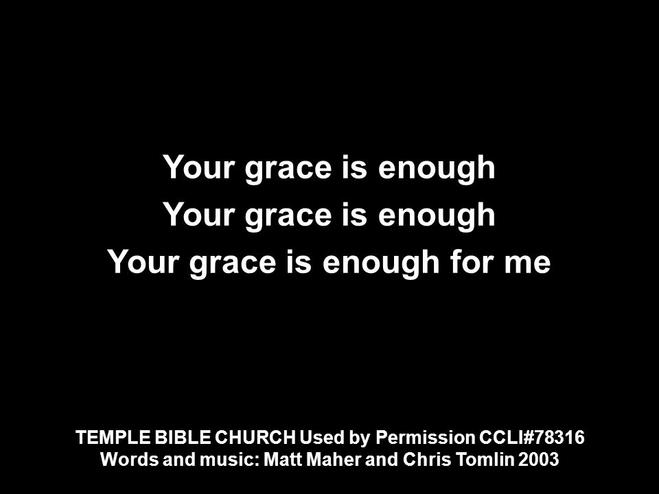 Your grace is enough Your grace is enough for me Your grace is enough Your grace is enough for me TEMPLE BIBLE CHURCH Used by Permission CCLI#78316 Words and music: Matt Maher and Chris Tomlin 2003 TEMPLE BIBLE CHURCH Used by Permission CCLI#78316 Words and music: Matt Maher and Chris Tomlin 2003