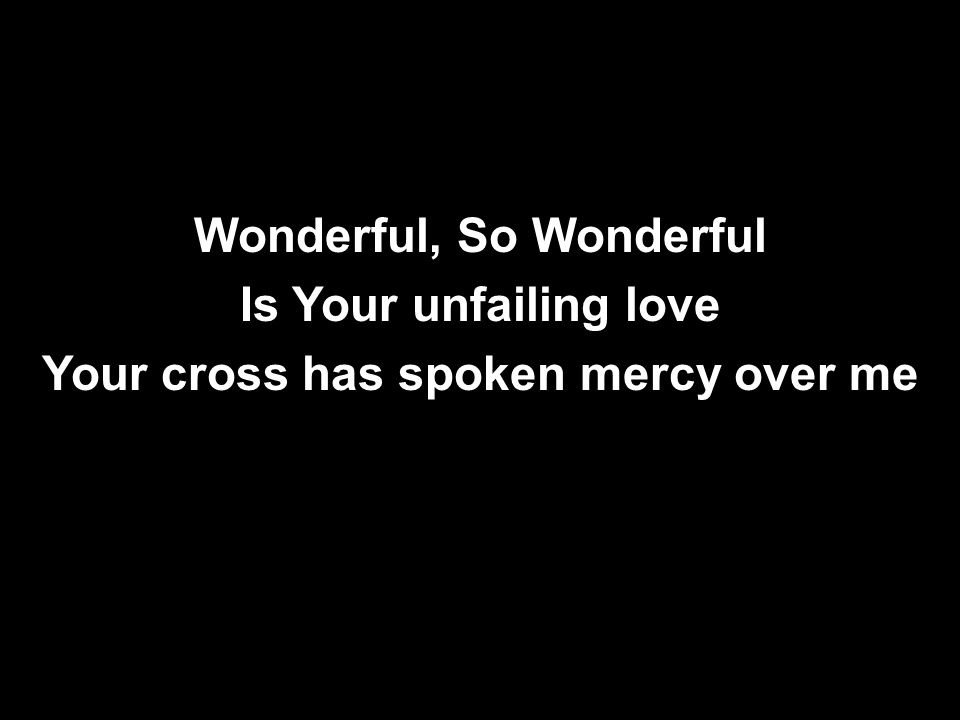 Wonderful, So Wonderful Is Your unfailing love Your cross has spoken mercy over me