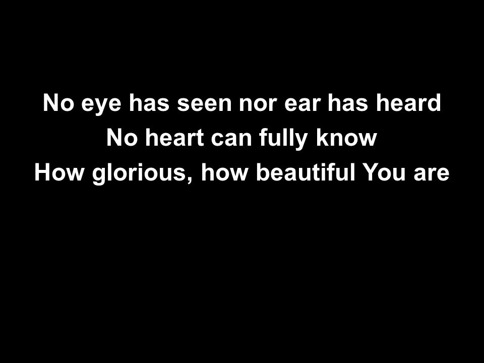 No eye has seen nor ear has heard No heart can fully know How glorious, how beautiful You are