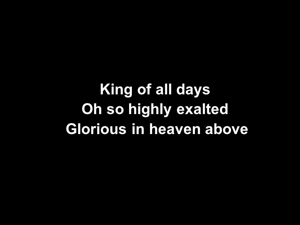 King of all days Oh so highly exalted Glorious in heaven above King of all days Oh so highly exalted Glorious in heaven above