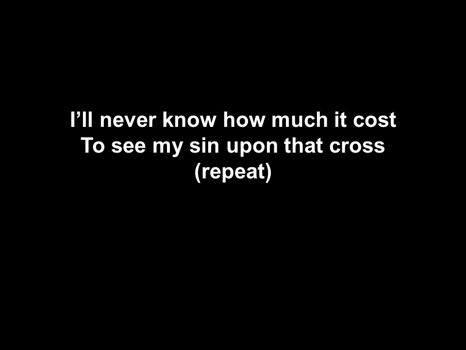 I’ll never know how much it cost To see my sin upon that cross (repeat) I’ll never know how much it cost To see my sin upon that cross (repeat)