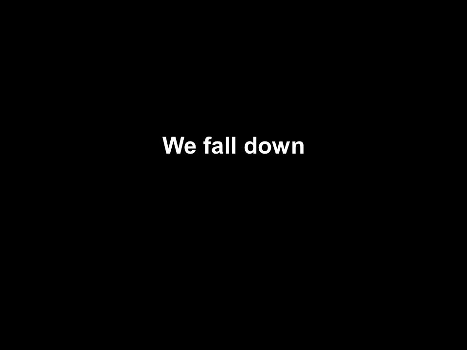 We fall down