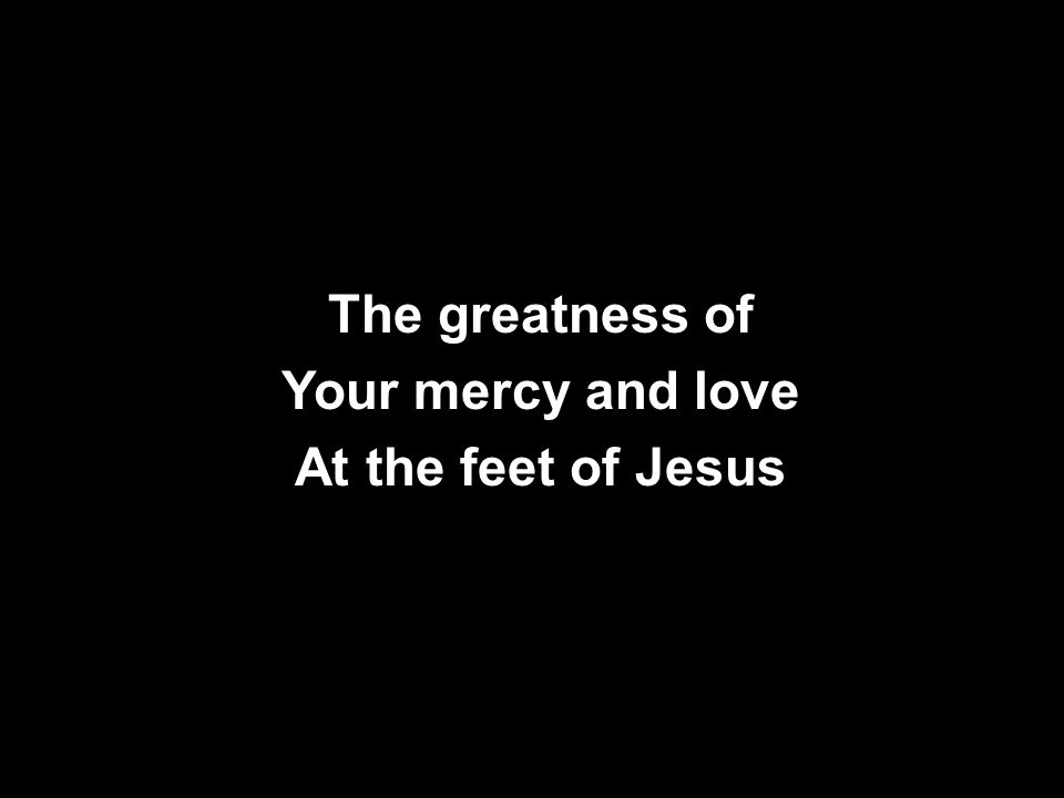 The greatness of Your mercy and love At the feet of Jesus