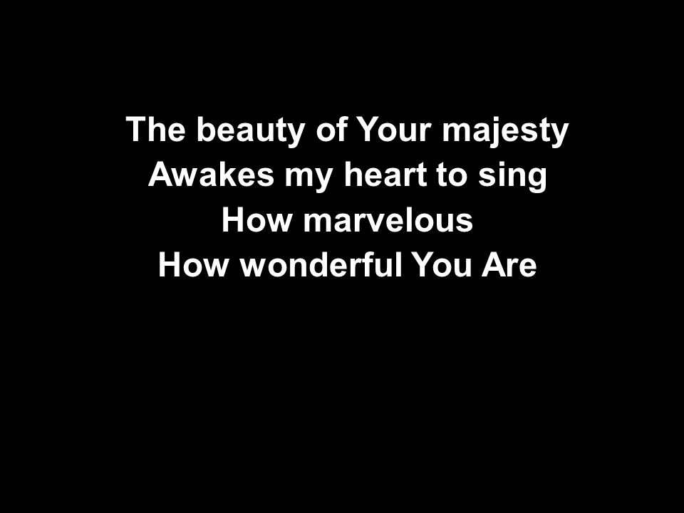 The beauty of Your majesty Awakes my heart to sing How marvelous How wonderful You Are