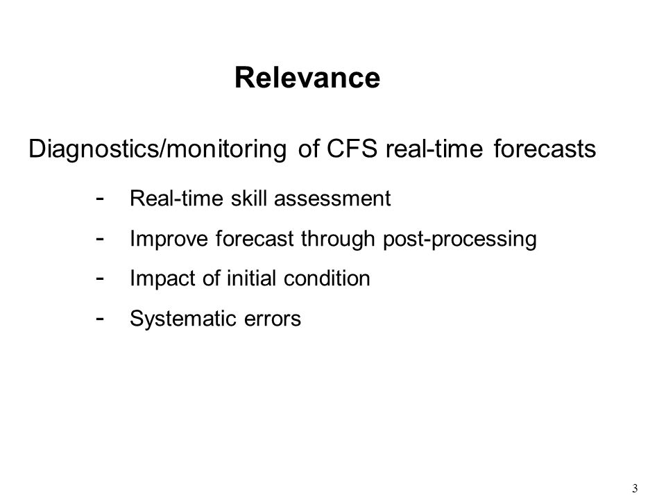 3 - Real-time skill assessment - Improve forecast through post-processing - Impact of initial condition - Systematic errors Relevance Diagnostics/monitoring of CFS real-time forecasts