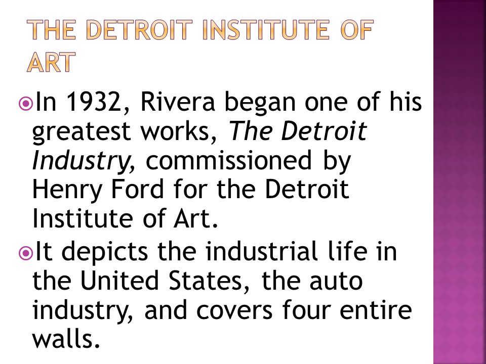  In 1932, Rivera began one of his greatest works, The Detroit Industry, commissioned by Henry Ford for the Detroit Institute of Art.