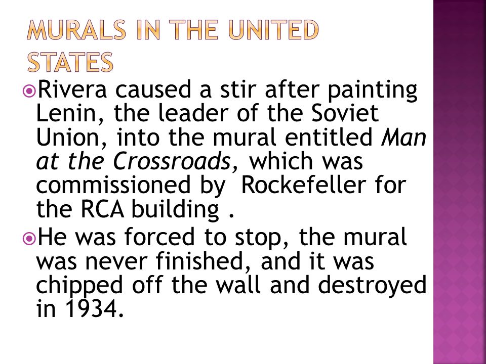  Rivera caused a stir after painting Lenin, the leader of the Soviet Union, into the mural entitled Man at the Crossroads, which was commissioned by Rockefeller for the RCA building.