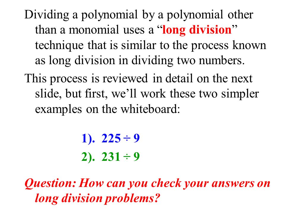 Dividing a polynomial by a polynomial other than a monomial uses a long division technique that is similar to the process known as long division in dividing two numbers.