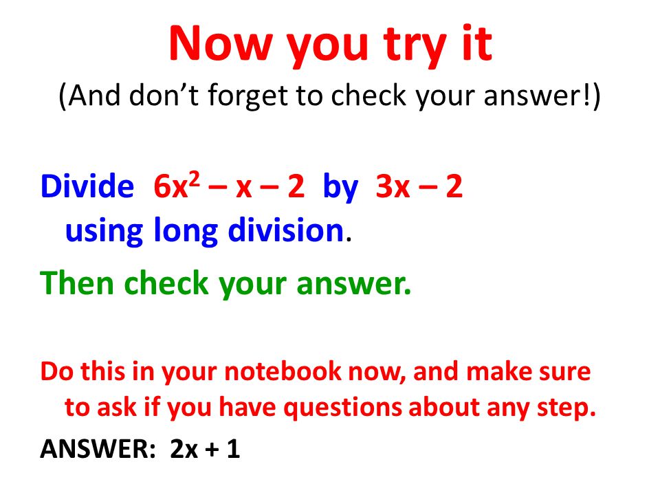 Now you try it (And don’t forget to check your answer!) Divide 6x 2 – x – 2 by 3x – 2 using long division.