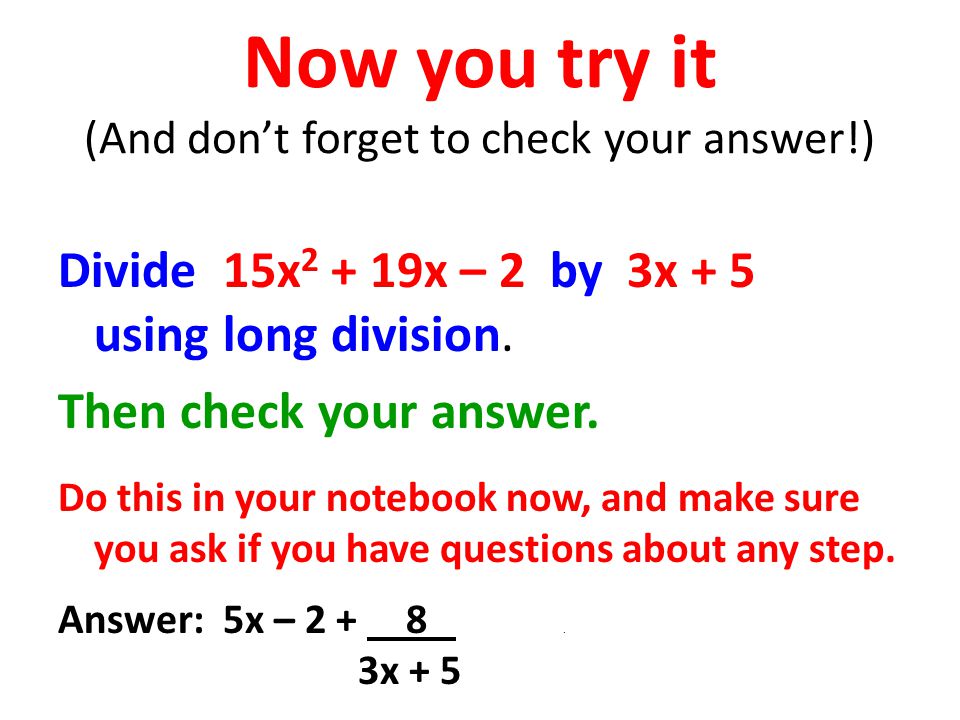 Now you try it (And don’t forget to check your answer!) Divide 15x x – 2 by 3x + 5 using long division.