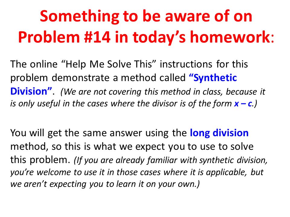 Something to be aware of on Problem #14 in today’s homework: The online Help Me Solve This instructions for this problem demonstrate a method called Synthetic Division .