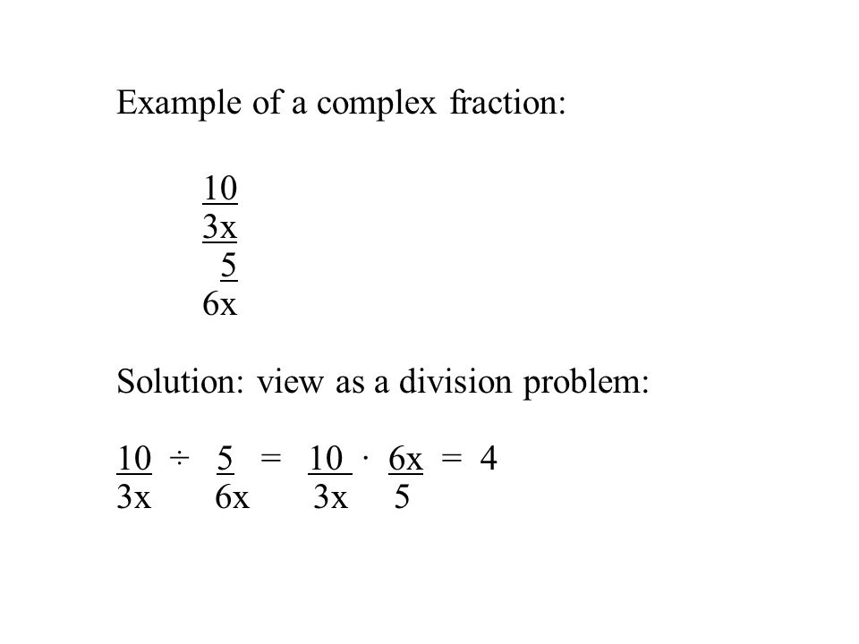 Example of a complex fraction: 10 3x 5 6x Solution: view as a division problem: 10 ÷ 5 = 10 · 6x = 4 3x 6x 3x 5