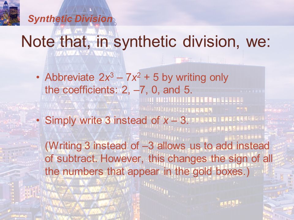 Synthetic Division Note that, in synthetic division, we: Abbreviate 2x 3 – 7x by writing only the coefficients: 2, –7, 0, and 5.