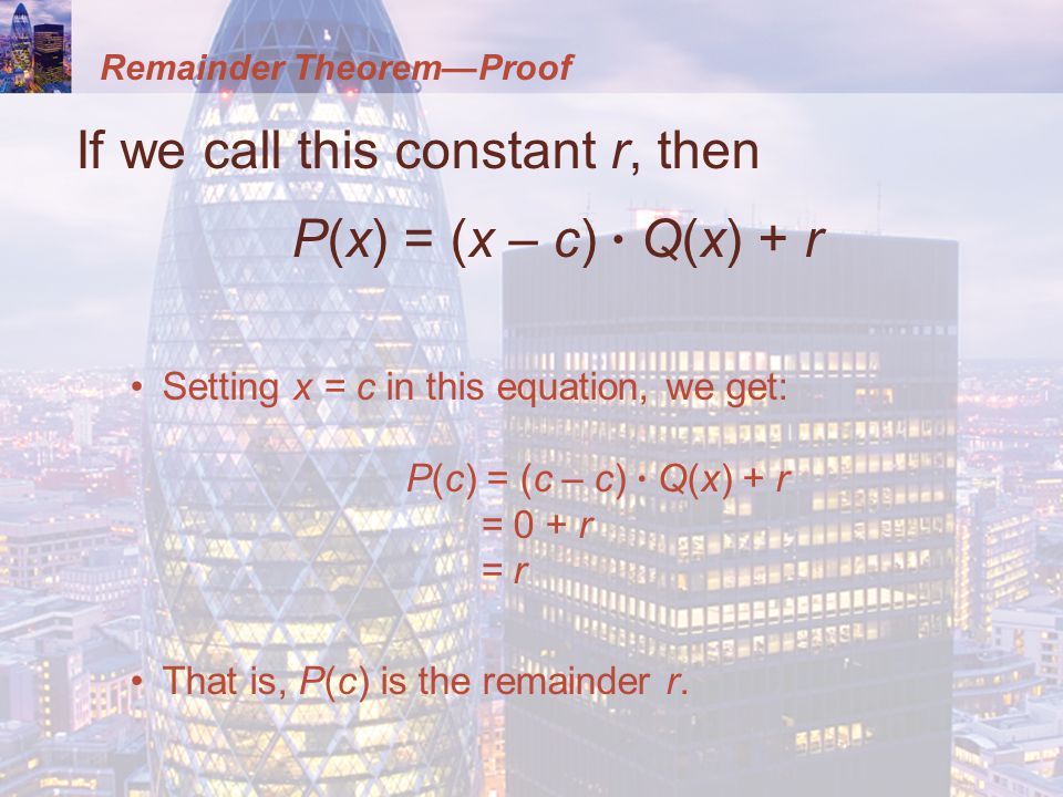 Remainder Theorem—Proof If we call this constant r, then P(x) = (x – c) · Q(x) + r Setting x = c in this equation, we get: P(c) = (c – c) · Q(x) + r = 0 + r = r That is, P(c) is the remainder r.