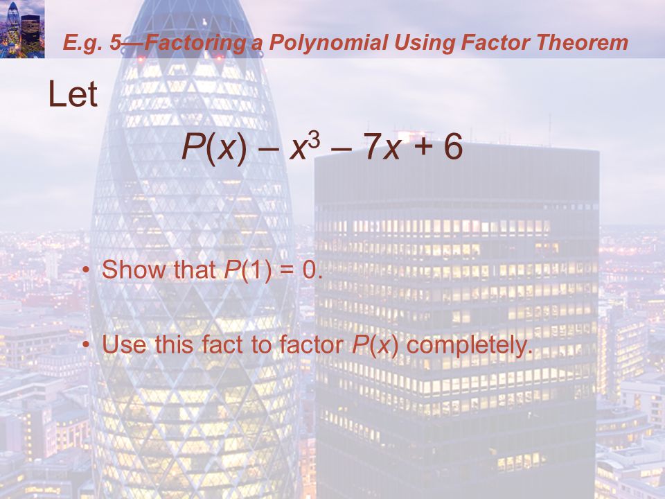 E.g. 5—Factoring a Polynomial Using Factor Theorem Let P(x) – x 3 – 7x + 6 Show that P(1) = 0.