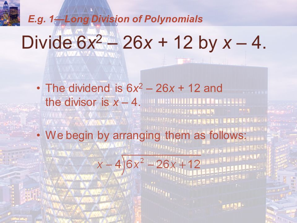 E.g. 1—Long Division of Polynomials Divide 6x 2 – 26x + 12 by x – 4.