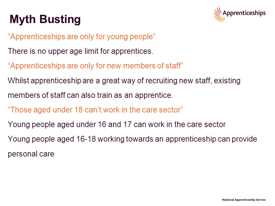 Myth Busting Apprenticeships are only for young people There is no upper age limit for apprentices.