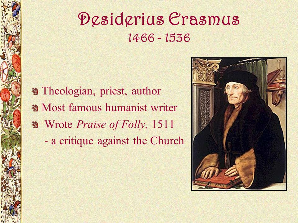 Desiderius Erasmus Theologian, priest, author Most famous humanist writer Wrote Praise of Folly, a critique against the Church