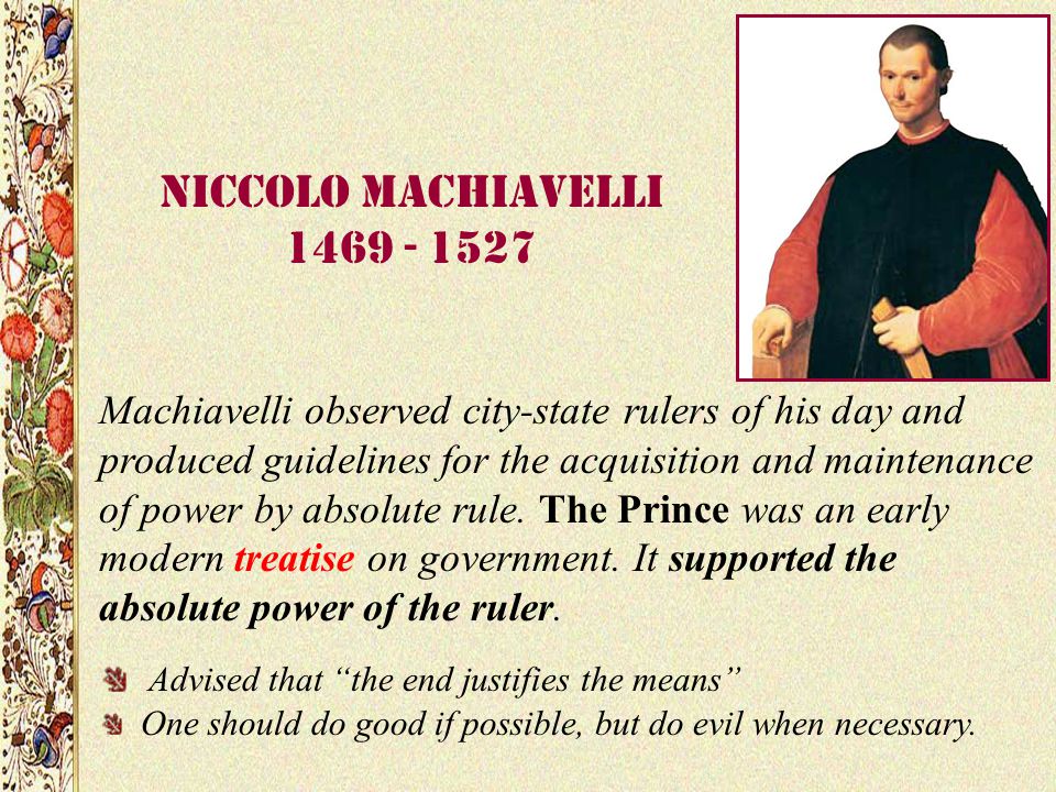 Niccolo Machiavelli Machiavelli observed city-state rulers of his day and produced guidelines for the acquisition and maintenance of power by absolute rule.