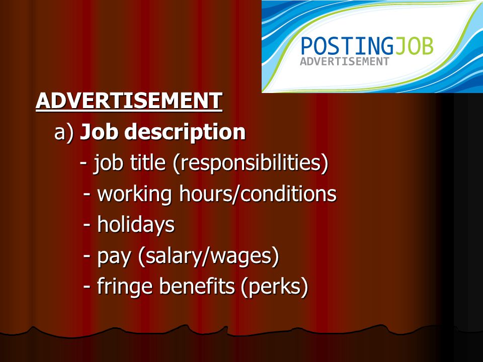 ADVERTISEMENT ADVERTISEMENT a) Job description a) Job description - job title (responsibilities) - job title (responsibilities) - working hours/conditions - working hours/conditions - holidays - holidays - pay (salary/wages) - pay (salary/wages) - fringe benefits (perks) - fringe benefits (perks)