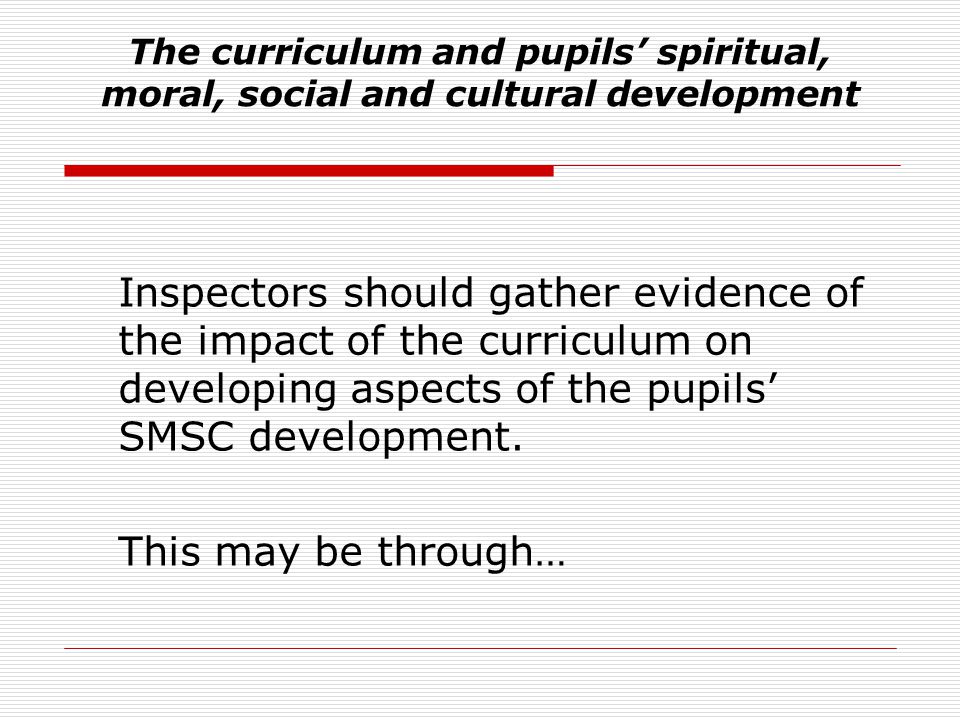 The curriculum and pupils’ spiritual, moral, social and cultural development Inspectors should gather evidence of the impact of the curriculum on developing aspects of the pupils’ SMSC development.