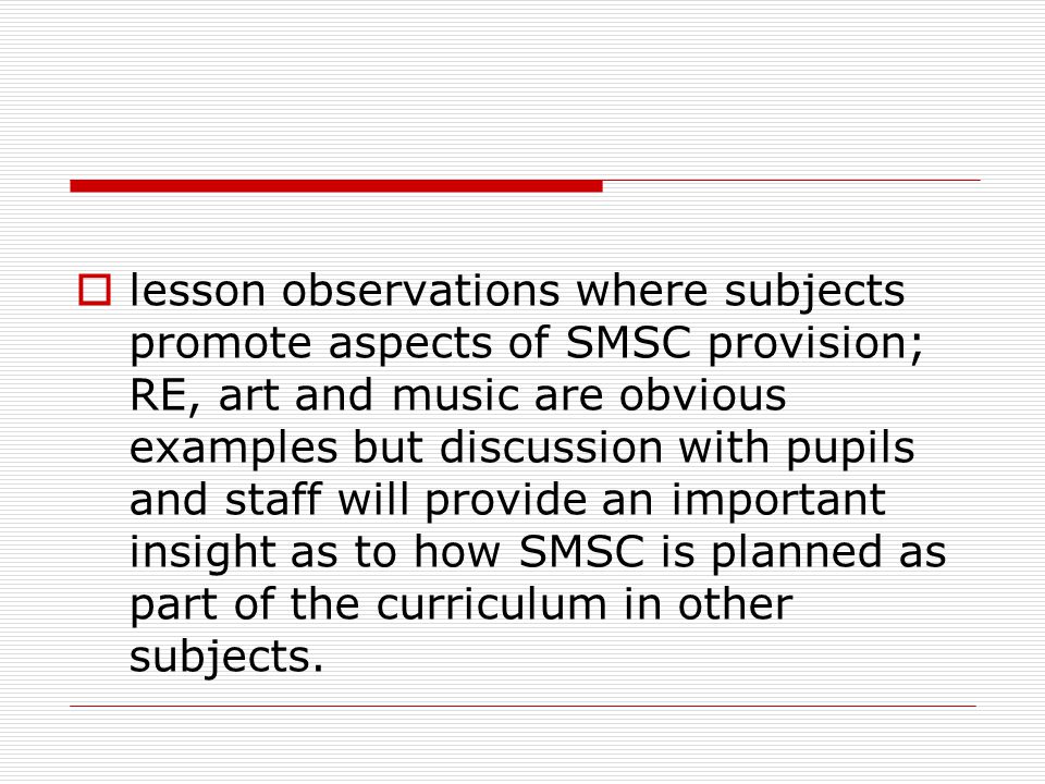  lesson observations where subjects promote aspects of SMSC provision; RE, art and music are obvious examples but discussion with pupils and staff will provide an important insight as to how SMSC is planned as part of the curriculum in other subjects.