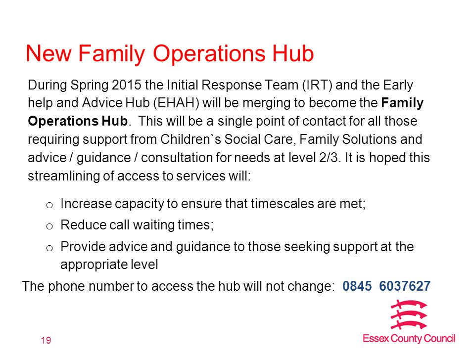 New Family Operations Hub During Spring 2015 the Initial Response Team (IRT) and the Early help and Advice Hub (EHAH) will be merging to become the Family Operations Hub.