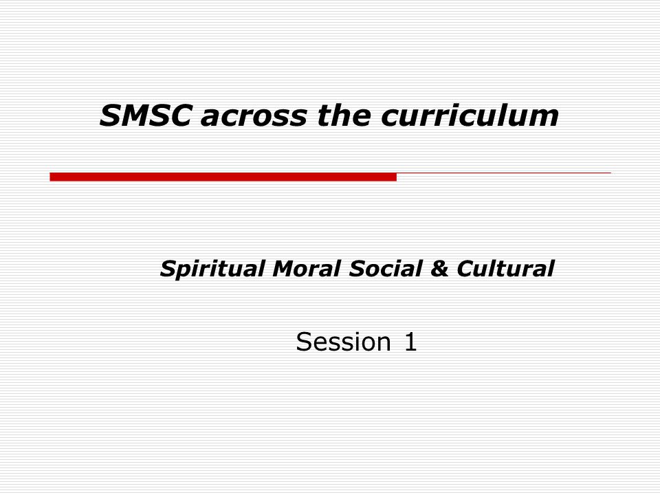 SMSC across the curriculum Spiritual Moral Social & Cultural Session 1