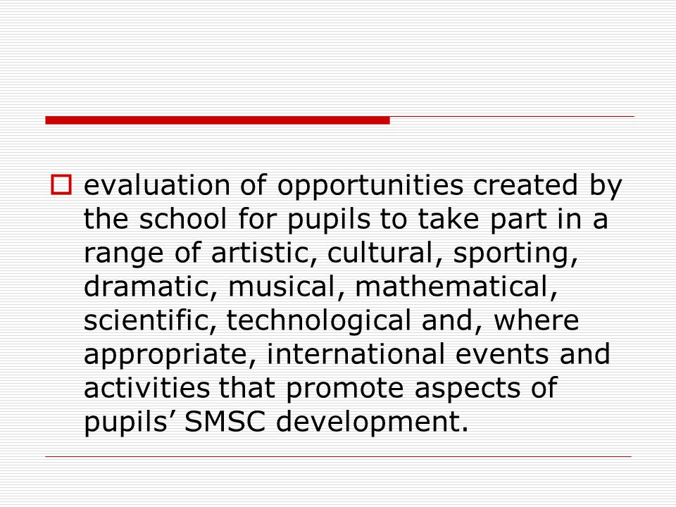  evaluation of opportunities created by the school for pupils to take part in a range of artistic, cultural, sporting, dramatic, musical, mathematical, scientific, technological and, where appropriate, international events and activities that promote aspects of pupils’ SMSC development.