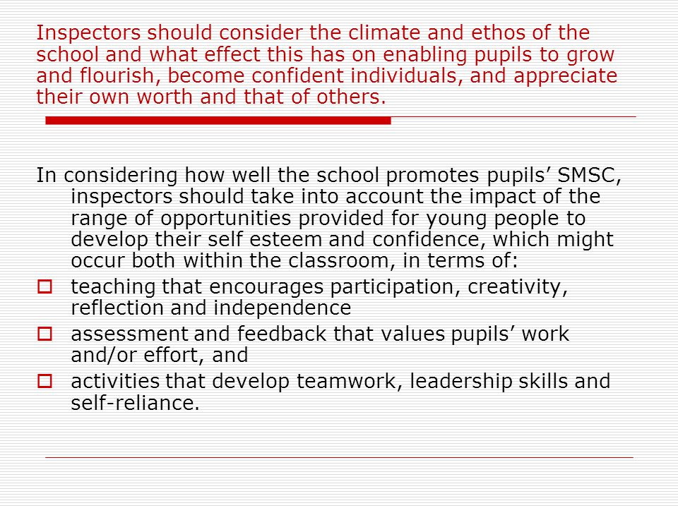 Inspectors should consider the climate and ethos of the school and what effect this has on enabling pupils to grow and flourish, become confident individuals, and appreciate their own worth and that of others.