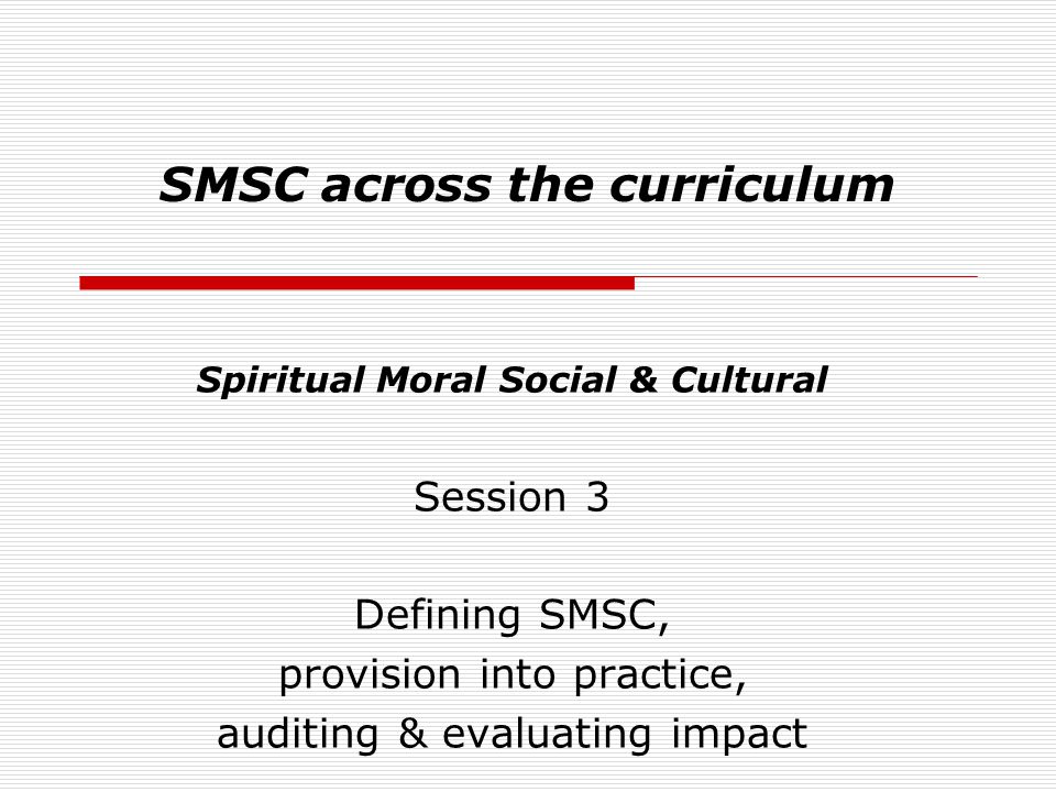 SMSC across the curriculum Spiritual Moral Social & Cultural Session 3 Defining SMSC, provision into practice, auditing & evaluating impact
