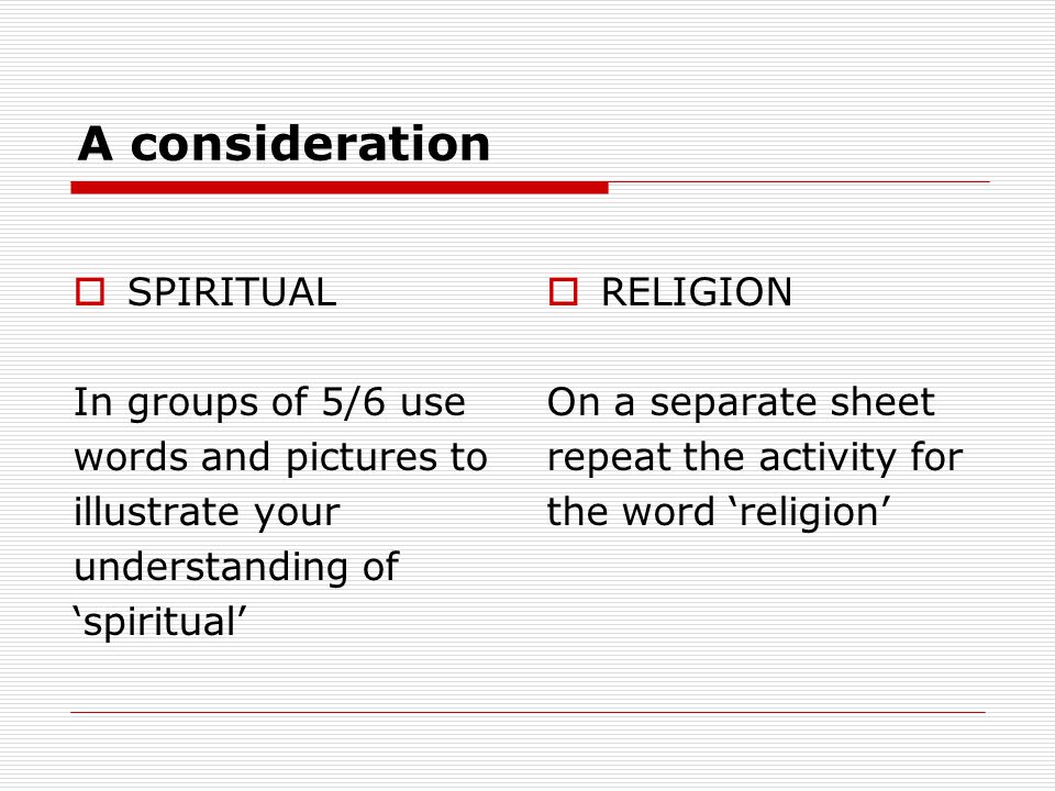 A consideration  SPIRITUAL In groups of 5/6 use words and pictures to illustrate your understanding of ‘spiritual’  RELIGION On a separate sheet repeat the activity for the word ‘religion’