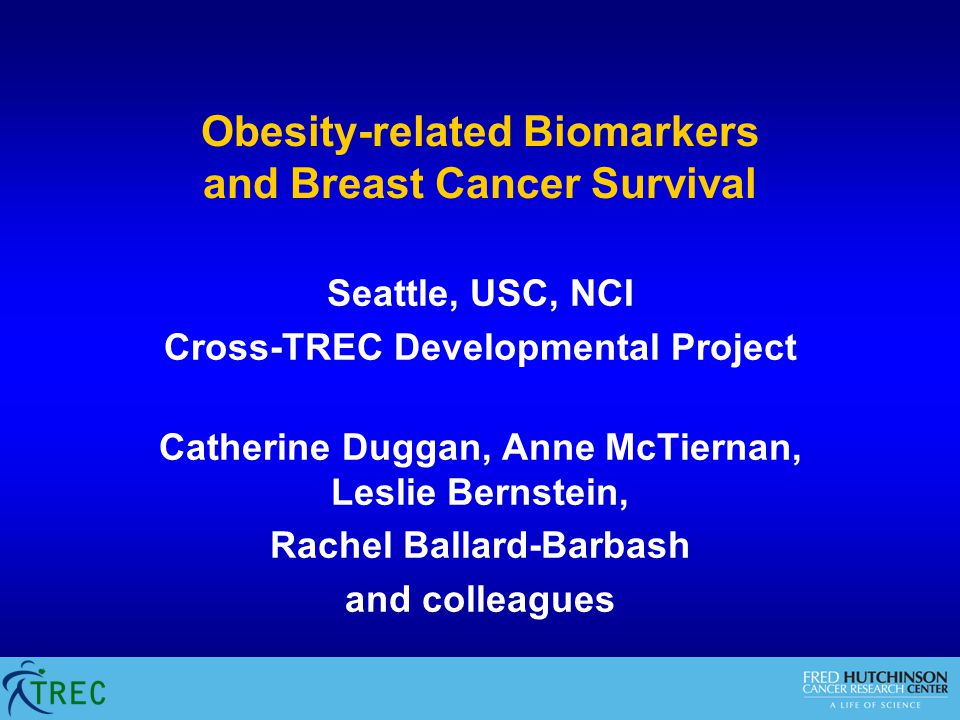 Obesity-related Biomarkers and Breast Cancer Survival Seattle, USC, NCI Cross-TREC Developmental Project Catherine Duggan, Anne McTiernan, Leslie Bernstein, Rachel Ballard-Barbash and colleagues