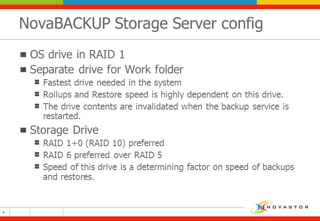NovaBACKUP Storage Server config OS drive in RAID 1 Separate drive for Work folder Fastest drive needed in the system Rollups and Restore speed is highly dependent on this drive.