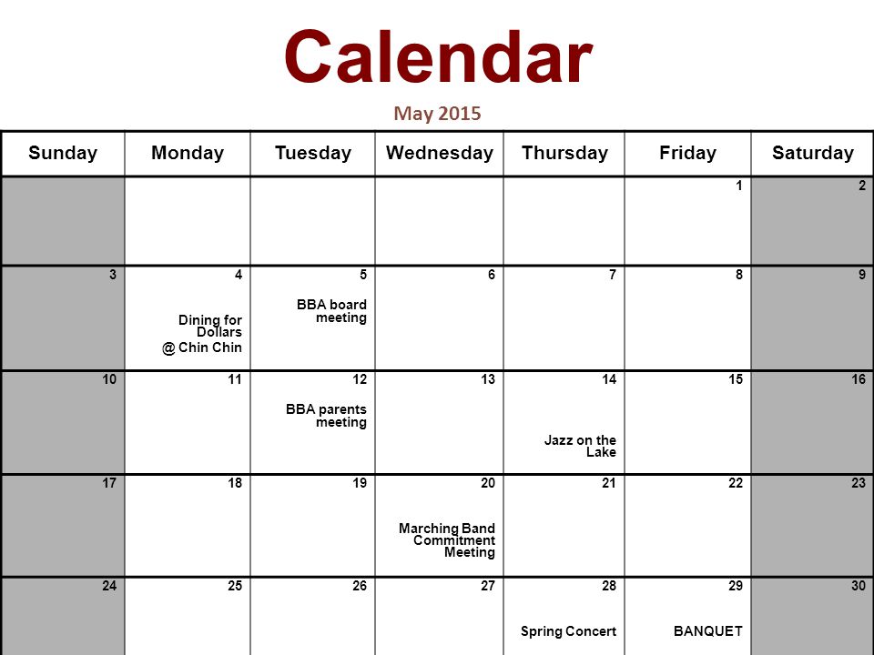 Calendar May 2015 SundayMondayTuesdayWednesdayThursdayFridaySaturday Dining for Chin Chin 5 BBA board meeting BBA parents meeting Jazz on the Lake Marching Band Commitment Meeting Spring Concert 29 BANQUET 30