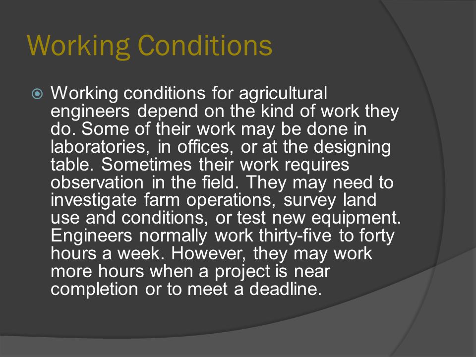 Working Conditions  Working conditions for agricultural engineers depend on the kind of work they do.
