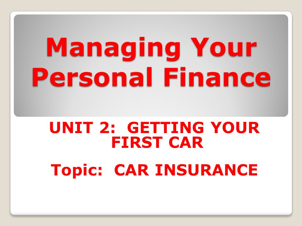 Managing Your Personal Finance UNIT 2: GETTING YOUR FIRST CAR Topic: CAR INSURANCE