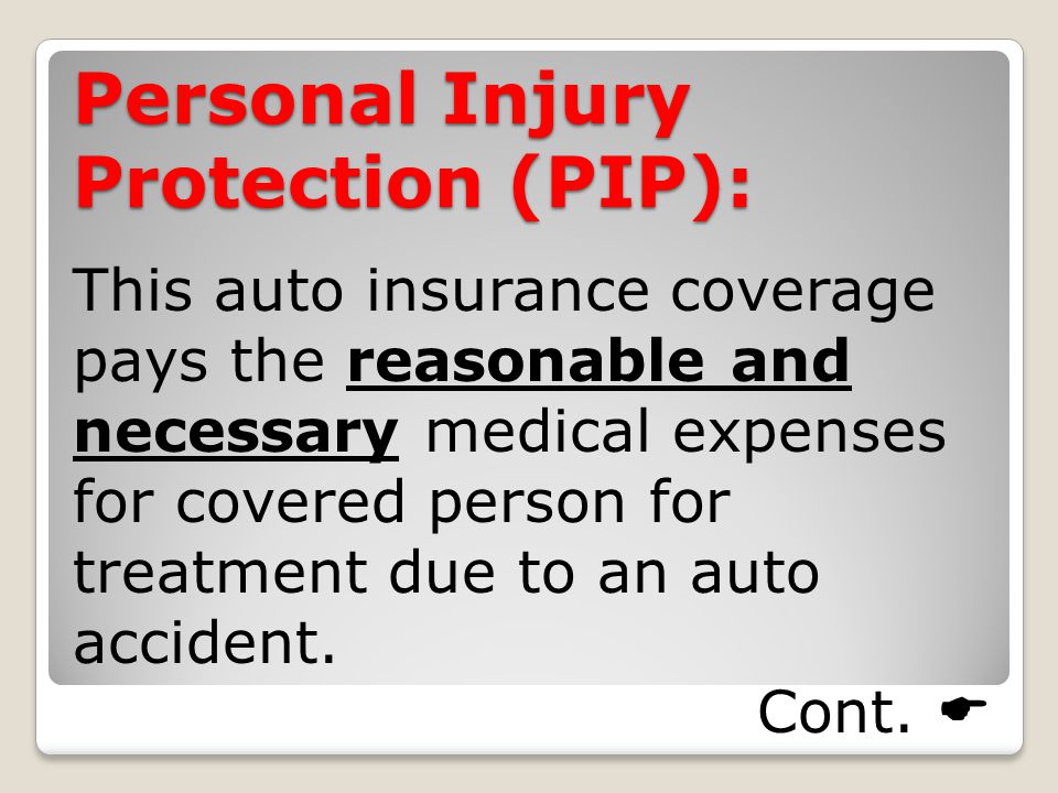 Personal Injury Protection (PIP): This auto insurance coverage pays the reasonable and necessary medical expenses for covered person for treatment due to an auto accident.