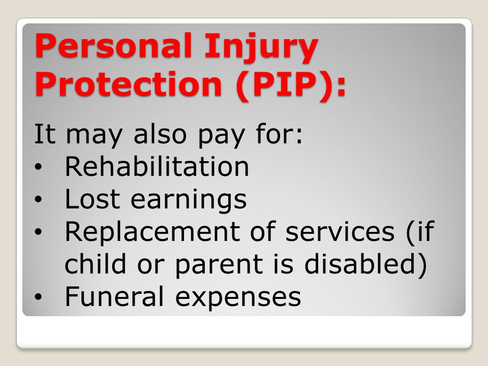 Personal Injury Protection (PIP): It may also pay for: Rehabilitation Lost earnings Replacement of services (if child or parent is disabled) Funeral expenses