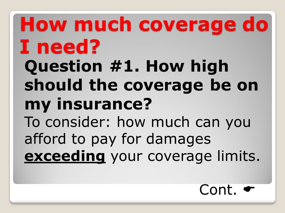 How much coverage do I need. Question #1. How high should the coverage be on my insurance.