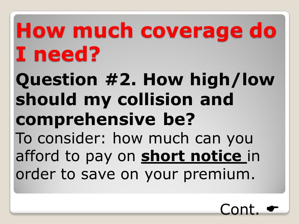 How much coverage do I need. Question #2. How high/low should my collision and comprehensive be.