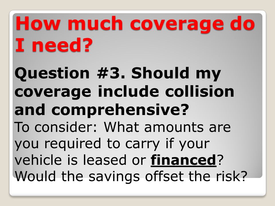 How much coverage do I need. Question #3. Should my coverage include collision and comprehensive.