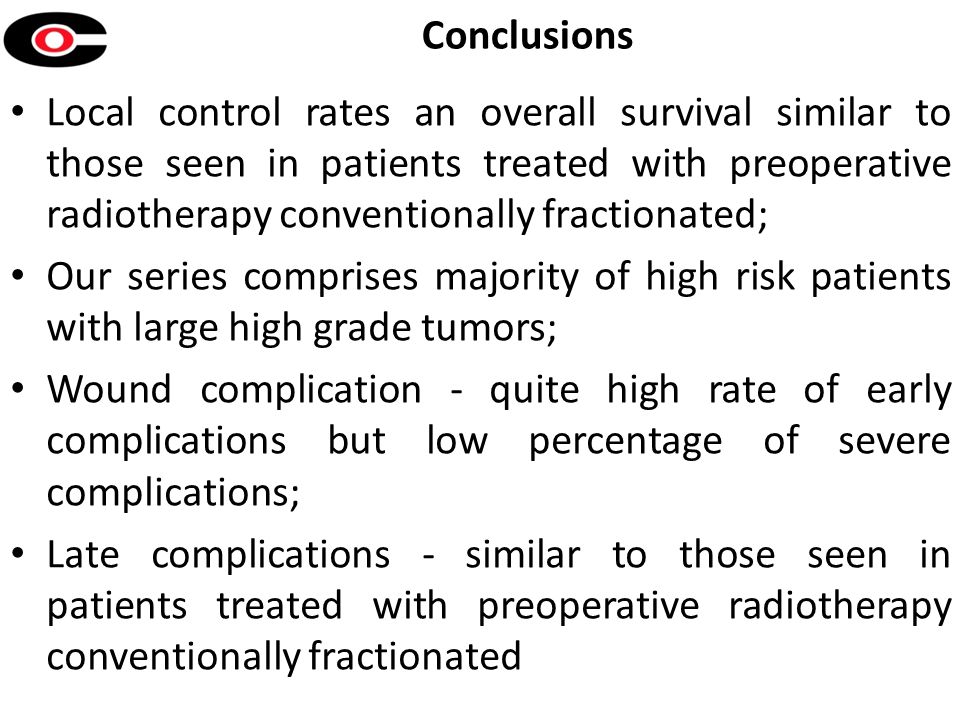 Conclusions Local control rates an overall survival similar to those seen in patients treated with preoperative radiotherapy conventionally fractionated; Our series comprises majority of high risk patients with large high grade tumors; Wound complication - quite high rate of early complications but low percentage of severe complications; Late complications - similar to those seen in patients treated with preoperative radiotherapy conventionally fractionated