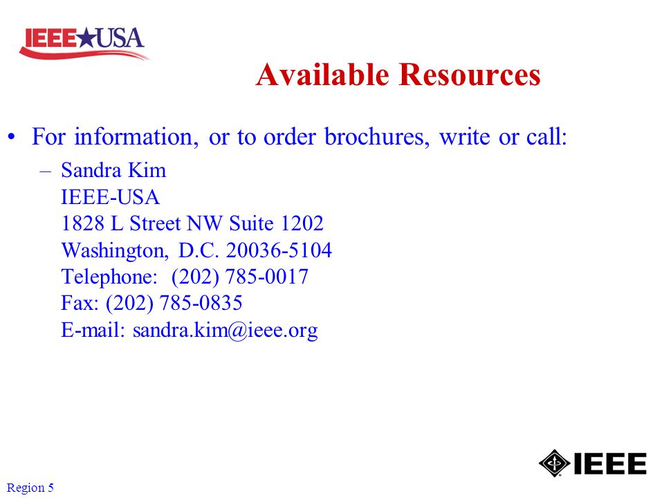 Region 5 Available Resources For information, or to order brochures, write or call: –Sandra Kim IEEE-USA 1828 L Street NW Suite 1202 Washington, D.C.