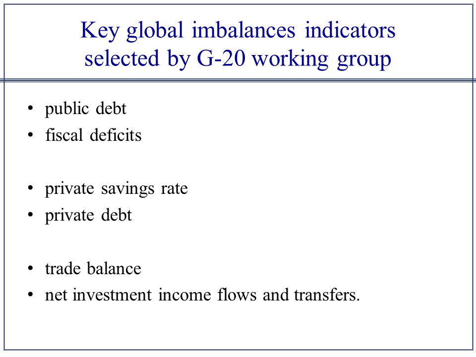 Key global imbalances indicators selected by G-20 working group public debt fiscal deficits private savings rate private debt trade balance net investment income flows and transfers.