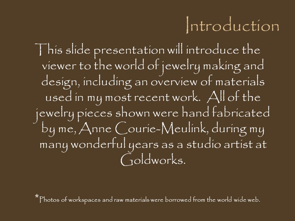Introduction This slide presentation will introduce the viewer to the world of jewelry making and design, including an overview of materials used in my most recent work.