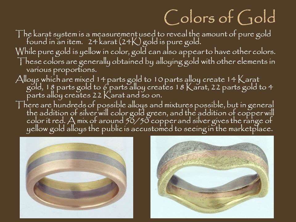 Colors of Gold The karat system is a measurement used to reveal the amount of pure gold found in an item.