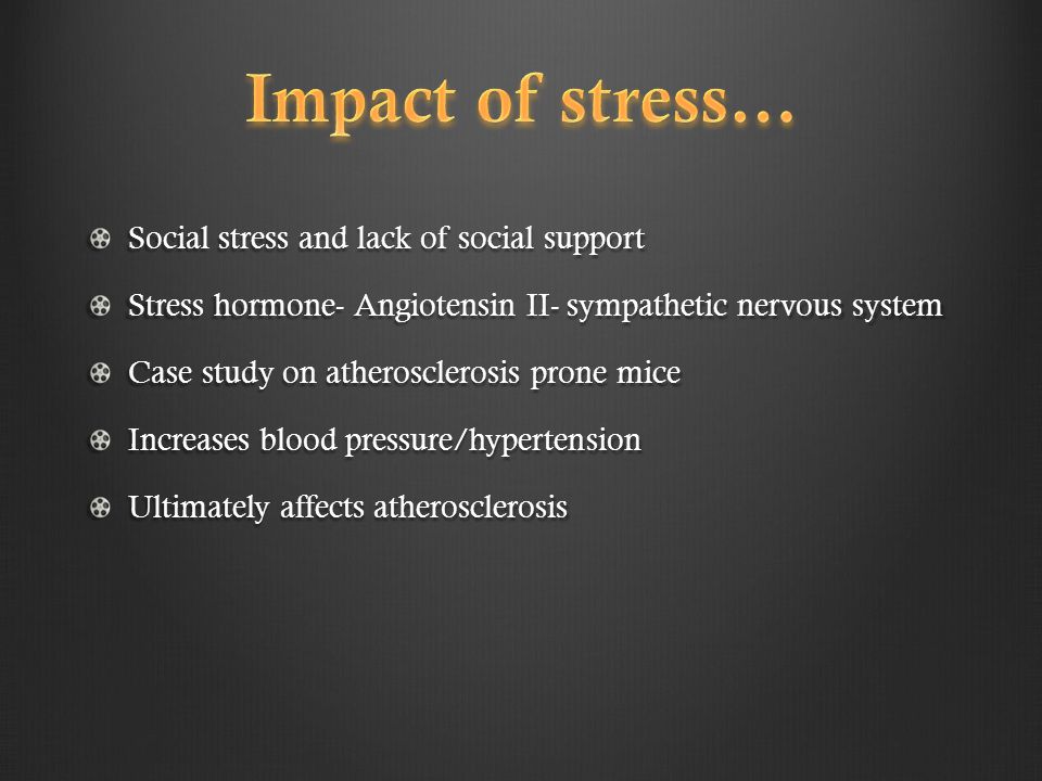 Social stress and lack of social support Stress hormone- Angiotensin II- sympathetic nervous system Case study on atherosclerosis prone mice Increases blood pressure/hypertension Ultimately affects atherosclerosis