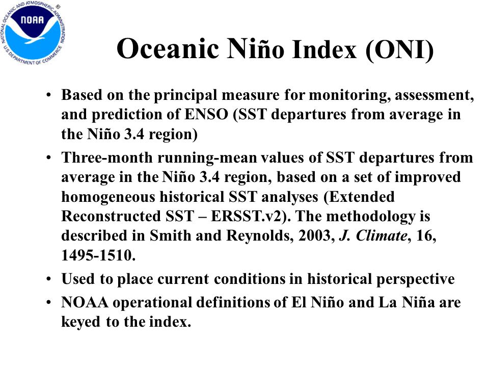 Oceanic Ni ño Index (ONI) Based on the principal measure for monitoring, assessment, and prediction of ENSO (SST departures from average in the Niño 3.4 region) Three-month running-mean values of SST departures from average in the Niño 3.4 region, based on a set of improved homogeneous historical SST analyses (Extended Reconstructed SST – ERSST.v2).